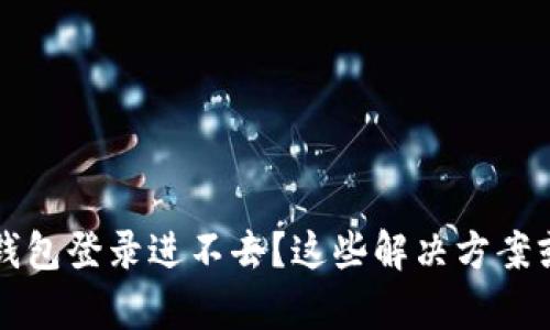 以太坊官网钱包登录进不去？这些解决方案或许能帮到你