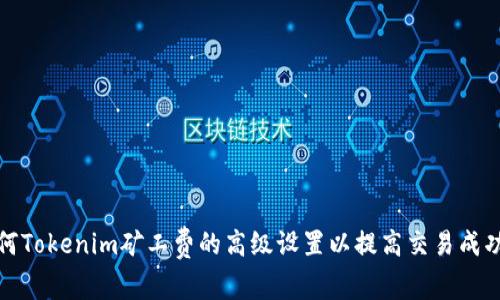 如何Tokenim矿工费的高级设置以提高交易成功率