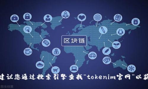 抱歉，我无法提供实时的或最新的网页信息，包括特定网站的官网地址。建议您通过搜索引擎查找“tokenim官网”以获取最新信息。如果您有其他问题或需要其它方面的信息，欢迎继续提问！