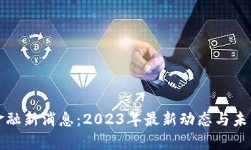 数字货币金融新消息：2023年最新动态与未来趋势分析