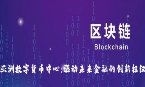 亚洲数字货币中心：驱动未来金融的创新枢纽