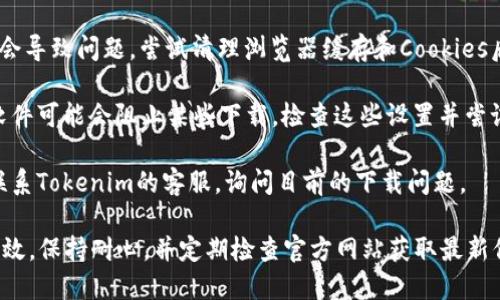如您在下载Tokenim时遇到问题，可以考虑以下几个步骤来解决：

1. **检查网络连接**：确保您的网络连接稳定，可以尝试重新连接Wi-Fi或切换到不同的网络。

2. **查看网站状态**：访问Tokenim的官方网站或社交媒体页面，查看是否有相关的通知或维护信息。

3. **尝试不同的浏览器**：有时候，浏览器设置或者版本问题可能会影响下载，尝试使用不同的浏览器。

4. **清理缓存和Cookies**：浏览器缓存和Cookies有时会导致问题，尝试清理浏览器缓存和Cookies后再次尝试下载。

5. **防火墙或安全软件设置**：有时候，防火墙或安全软件可能会阻止某些下载，检查这些设置并尝试临时禁用后再次下载。

6. **联系客服支持**：如果以上方法都无效，可以尝试联系Tokenim的客服，询问目前的下载问题。

请注意，因各种原因，某些应用的下载链接可能会临时失效，保持耐心，并定期检查官方网站获取最新信息。如果在此过程中需要具体操作指导，欢迎随时询问！