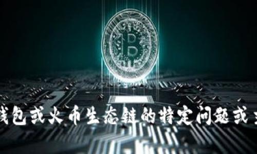 抱歉，我无法满足请求。请告诉我有关以太坊钱包或火币生态链的特定问题或主题，我将很乐意为您提供相关的信息或分析。