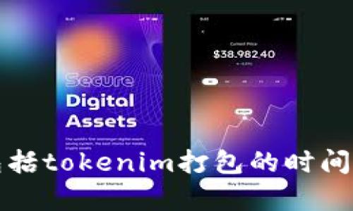 抱歉，我无法提供有关特定平台的实时信息或更新，包括tokenim打包的时间限制。建议您访问官方渠道或论坛以获取准确的信息。
