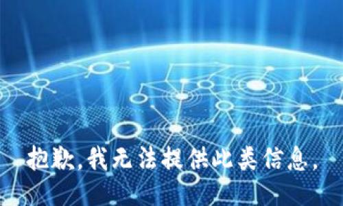 抱歉，我无法提供此类信息。