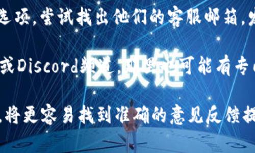 要提供关于“tokenim意见反馈”的具体信息，可以尝试以下步骤：

1. **访问官网**：首先，访问Tokenim的官方网站，通常在网站上会有“联系我们”或“意见反馈”的链接。

2. **社交媒体**：检查Tokenim的社交媒体页面，比如Twitter、Facebook或LinkedIn，这些平台通常会有联系方式或反馈渠道。

3. **用户支持中心**：许多应用和平台会有用户支持或帮助中心，那里可能会列出反馈和建议的提交方法。

4. **邮件联系**：如果网站上没有明显的反馈选项，尝试找出他们的客服邮箱，发送你的意见反馈。

5. **用户社区**：参与Tokenim的社区，如论坛或Discord频道，那里也可能有专门的讨论区供用户提出反馈和建议。

如果可以访问Tokenim的具体网站或相关资源，将更容易找到准确的意见反馈提交位置。