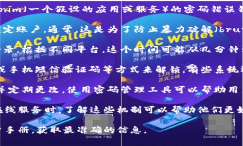 在密码管理与安全领域，了解账户被锁定的机制对用户至关重要。关于tokenim（一个假设的应用或服务）的密码错误锁定机制，虽然具体规则可能因平台而异，一般来说，以下是一些常见的情况：

1. **连续错误尝试次数**：很多系统在连续多次输入错误密码后，会自动锁定账户。通常，这是为了防止暴力破解（brute-force attack），这种攻击方式通过穷举可能的密码来访问用户账户。

2. **锁定时长**：账户锁定后，用户通常需要等待一段时间才能重新尝试登录。根据不同平台，这个时间可能从几分钟到几个小时不等，有些服务甚至会要求用户通过其他验证方式来解锁账户。

3. **解锁流程**：如果账户被锁定，用户可以通过回答安全问题、邮箱验证或手机短信验证码等方式来解锁。有些系统还会提供人工客服帮助解决问题。

4. **安全建议**：为了避免账户被锁定，建议用户使用易于记忆的强密码，并定期更改。使用密码管理工具可以帮助用户安全地存储和生成复杂密码，减少错误输入的机会。

虽然具体的锁定机制可能因平台而异，但用户在使用tokenim或任何其他在线服务时，了解这些机制可以帮助他们更好地保护自己的账户安全。 

如果你有关于tokenim或者其他特定应用的具体问题，建议查阅官网或用户手册，获取最准确的信息。