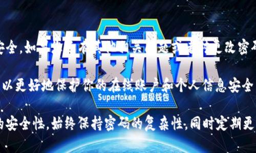 为了协助您了解如何在Tokenim上更改密码，以下是详细的步骤说明。请确保遵循这些步骤以确保您的帐户安全。

步骤1：访问Tokenim网站
首先，您需要打开浏览器并访问Tokenim的官方网站。确保您输入的网址是正确的，以避免进入钓鱼网站。

步骤2：登录您的帐户
在Tokenim的首页，您会看到登录选项。输入您的用户名和当前密码，然后点击“登录”按钮。如果您忘记了当前密码，可以选择“忘记密码？”链接，按照系统提示进行密码重置。

步骤3：进入帐户设置
成功登录后，您将被引导至帐户主页。在这里，寻找“帐户设置”或“个人资料”的选项，通常这个选项在页面的右上角或侧边栏中。

步骤4：选择更改密码
在帐户设置的页面中，找到“安全设置”或“更改密码”的选项。点击进去，您会看到一个更改密码的表单。

步骤5：输入新密码
在更改密码的表单中，您需要输入当前密码和新密码。确保新密码的强度足够高，建议包含字母、数字和特殊字符。这样更能防止您的帐户被未授权访问。

步骤6：确认新密码
在新密码的字段下面，您可能还需要重新输入一次新密码以确认。确保两次输入完全一致。

步骤7：提交更改
完成密码输入后，找到“提交”或“保存”按钮，点击确认您的更改。系统会提示您更改是否成功。

步骤8：安全退出
更改密码后，建议您退出帐户并重新登录，以确保新密码已生效并且没有其他安全隐患。

总结
更改Tokenim密码是一个简单但重要的步骤，以保护您的帐户安全。如果您还有其他相关问题或者对更改密码的过程有任何疑问，不妨随时咨询Tokenim的客服支持。

那么，你是不是也觉得定期更换密码是一个好习惯呢？这样做可以更好地保护你的在线账户和个人信息安全。

使用这些步骤，您可以顺利更改Tokenim上的密码并确保帐户的安全性。始终保持密码的复杂性，同时定期更新密码，以减小安全风险。希望这些信息对您有所帮助！