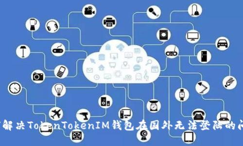如何解决TokenTokenIM钱包在国外无法登陆的问题？