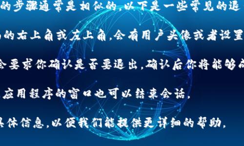 在使用 Tokenim 或任何其他应用或平台时退出的步骤通常是相似的。以下是一些常见的退出步骤：

1. **查找退出/登出选项**：通常在应用的主界面的右上角或左上角，会有用户头像或者设置图标，点击它，通常会出现“退出”或“登出”的选项。

2. **点击退出/登出**：选择退出选项，系统可能会要求你确认是否要退出，确认后你将能够成功退出。

3. **关闭应用**：如果没有明确的退出选项，关闭应用程序的窗口也可以结束会话。

如果你在退出时遇到问题，可以向我们提供更多具体信息，以便我们能提供更详细的帮助。
