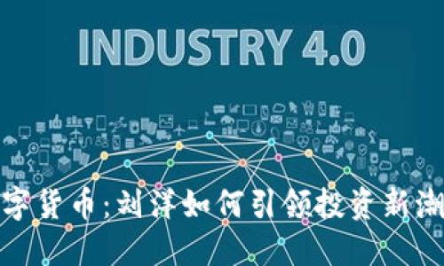 数字货币：刘洋如何引领投资新潮流