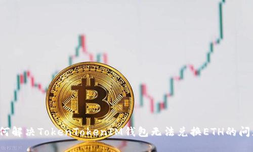 如何解决TokenTokenIM钱包无法兑换ETH的问题？