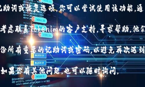 如果你忘记了Tokenim的记助词，可以尝试以下步骤来恢复访问：

1. **检查邮件**：查看是否在注册或使用Tokenim时收到了确认邮件或相关通知，邮件中可能包含相关信息。

2. **使用找回功能**：如果Tokenim提供了找回记助词或恢复选项，你可以尝试使用该功能，通常这需要你输入相关的账户信息或进行身份验证。

3. **联系客服**：如果以上步骤均无法解决，可以考虑联系Tokenim的客户支持，寻求帮助。他们通常能够提供恢复账户的选项或进一步的指导。

4. **记录和备份**：在未来，确保安全地记录和备份所有重要的记助词或密码，以避免再次遇到类似问题。

希望这些信息能够帮助你找回Tokenim的记助词！如果你有其他问题，也可以随时询问。