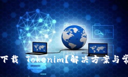 为什么无法下载 Tokenim？解决方案与常见问题解析