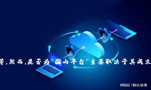 Tokenim 是一个与区块链和加密货币相关的平台，具体信息可能包括它的功能、服务以及用户群体等。然而，是否为“国内平台”主要取决于其成立地点、注册地及运营范围等信息。为了获得准确的回答，建议查看 Tokenim 的官方网站或相关资料。

如果您有其他的具体需求或者问题，可以告诉我，我会尽量帮助您！