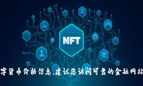 抱歉，我无法提供实时数字货币价格信息。建议您访问可靠的金融网站或应用来获取最新数据。