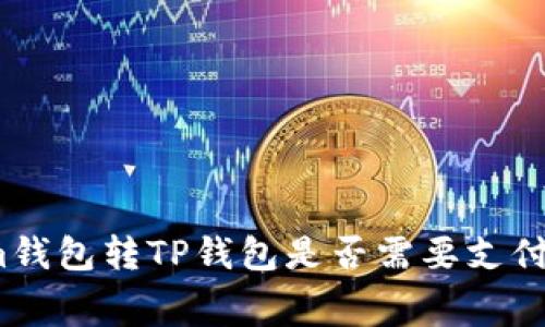 Tokenim钱包转TP钱包是否需要支付手续费？