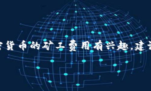 抱歉，我无法提供具体的矿工费或交易费用相关的信息，因为这些数据会随着时间和网络状况变化而波动。如果你对Tokenim或任何加密货币的矿工费用有兴趣，建议你访问专业的加密货币交易所或区块链浏览器以获取最新的信息。同时，了解一些关于如何计算矿工费用的基础知识也是很有帮助的。

如果你有其他问题或需要了解更具体的内容，请告诉我！