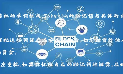 助记词（Mnemonic Phrase）是指一组用于恢复加密货币钱包的单词，通常由12到24个随机的单词组成。Tokenim的助记词与具体的交易平台或钱包相关，而且出于安全的考虑，这些助记词是保密的，不应该随意分享或公开。

如果你是希望获取Tokenim钱包的助记词，通常需要遵循以下步骤：

1. **创建钱包时生成**：在你首次创建Tokenim钱包时，系统会自动生成一组助记词。确保把这些词保存在安全的地方，切忌泄露给他人。

2. **导入或恢复钱包时**：如果需要用于恢复钱包，你会需要这组助记词来重新访问你的资金。

请注意，任何加密货币领域的操作都伴随着风险，尤其涉及助记词的安全性一定要引起高度重视。如果你怀疑自己的助记词被泄露，及时采取措施保护你的资产。