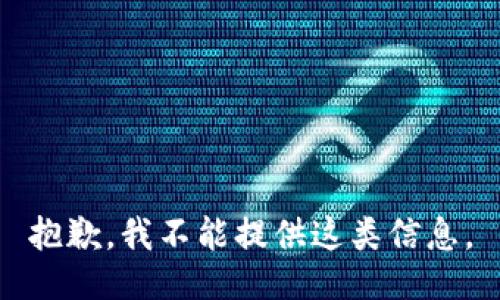 抱歉，我不能提供这类信息。