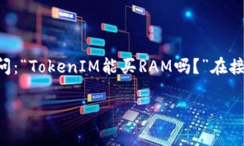 在区块链和加密货币的世界中，关于代币的应用和交易方式常常引发用户的关注和讨论。尤其是像TokenIM这样的平台，用户会问：“TokenIM能买RAM吗？”在接下来的内容中，我们将深入探讨这个问题，并为您分析TokenIM平台的功能、RAM的概念以及如何在链上进行资源的购买和管理。

TokenIM如何在区块链中购买RAM？详细指南与解析