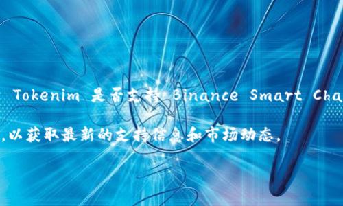 Tokenim 是一个加密货币和区块链相关项目，但截至我最后的信息更新（2023年10月），并没有关于 Tokenim 是否支持 Binance Smart Chain（BSC）的明确说明。通常情况下，加密货币项目会根据市场需求和技术可行性决定支持哪些区块链。

如果你想了解 Tokenim 的最新情况，建议你访问他们的官方网站或相关社区（如社交媒体、论坛等），以获取最新的支持信息和市场动态。

如果你还有其他具体问题或需要更多的信息，欢迎随时提问！