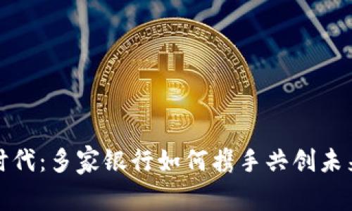 数字货币时代：多家银行如何携手共创未来金融格局