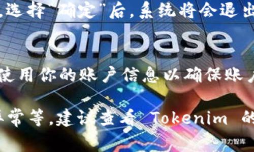 为了退出 Tokenim 账户，你可以遵循以下步骤，具体步骤可能会因设备和版本的不同而有所差异，但通常来说，操作方法大同小异。

1. 打开 Tokenim 应用或网站
首先，确保你的设备上已经安装了 Tokenim 应用，或者直接访问 Tokenim 的官方网站。打开应用程序或网站并确保你已经登录到你的账户。

2. 找到账户设置
在应用或网站的主界面上，寻找账户设置或个人资料的选项。这通常可以在右上角的个人头像图标或菜单中找到。

3. 选择退出账户
进入账户设置后，找到“退出登录”或者“注销”的选项，点击进入。在有些应用中，这个选项可能被称为“退出账户”或者“登出”。

4. 确认退出
系统可能会弹出一个确认窗口，询问你是否确认要退出账户。通常会有“确定”或“取消”两个选项。选择“确定”后，系统将会退出你的账户。

5. 完成退出
一旦选择确认，你将被带回到登录界面，表示你已经成功退出账户。在此之后，请确保重新登录时使用你的账户信息以确保账户安全。

此外，若你在使用 Tokenim 的过程中遇到任何问题，比如无法找到退出账户的选项、账户登录异常等，建议查看 Tokenim 的客服支持或帮助文档，通常能够提供更详细的信息和帮助。如果有其他具体问题，欢迎随时询问！