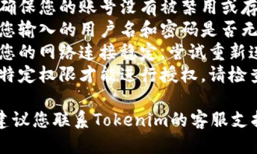 抱歉，您遇到了“tokenim授权被拒绝”的问题。请您确认以下几点：

1. **账号是否在有效状态**：请确保您的账号没有被禁用或存在其他问题。
2. **填写信息是否正确**：核对您输入的用户名和密码是否无误。
3. **网络连接是否正常**：确保您的网络连接稳定，尝试重新连接后再进行授权。
4. **应用权限**：有些应用需要特定权限才能进行授权，请检查并确认是否已授予所需的权限。

如果以上方法都无法解决问题，建议您联系Tokenim的客服支持，获取进一步的帮助和指导。
