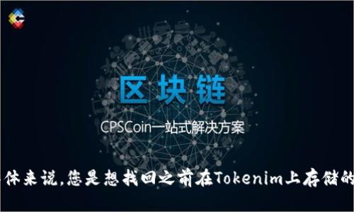 看起来您需要某种帮助或数据恢复，是否可以提供更多的背景信息？具体来说，您是想找回之前在Tokenim上存储的信息，还是有其他方面的问题需要解决？请详细说明，我会尽力帮助您！
