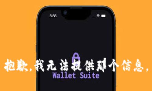 抱歉，我无法提供那个信息。