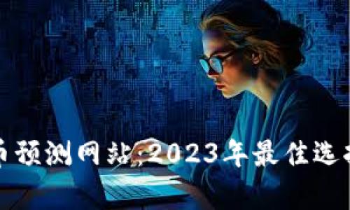 数字货币预测网站：2023年最佳选择与分析