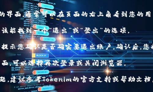 在Tokenim平台上退出登录的步骤如下：

1. **导航到个人资料或设置**：在登录后的界面，通常可以在页面的右上角看到您的用户名或头像。单击它，会弹出一个下拉菜单。

2. **查找退出选项**：在下拉菜单中，您应该能找到一个“退出”或“登出”的选项。

3. **确认退出**：点击退出选项后，系统会提示您确认是否确实要退出账户。确认后，您将被登出。

4. **完成退出**：退出后，您将回到登录页面，可以选择再次登录或关闭浏览器。

如果您在使用Tokenim过程中遇到任何问题，建议参考Tokenim的官方支持或帮助文档，以获取更多具体的信息和指导。