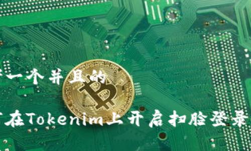 思考一个并且的

如何在Tokenim上开启扫脸登录功能