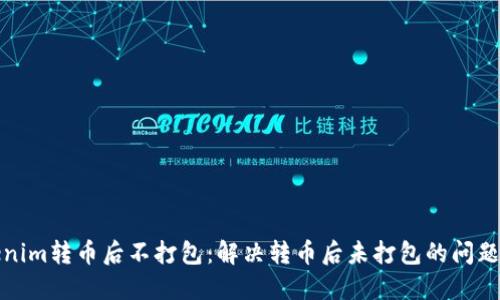 Tokenim转币后不打包：解决转币后未打包的问题详解