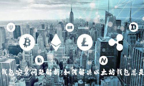 以太坊钱包安装问题解析：如何解决以太坊钱包总是装不上